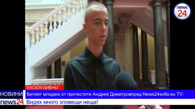 ЕКСКЛУЗИВНО В NEWS24sofia.eu! Битият младеж от протестите Андрей Димитров: Видях много зловещи неща!