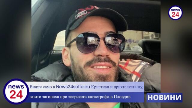 Вижте само в News24sofia.eu Кристиан и приятелката му, които загинаха при зверската катастрофа в Пловдив