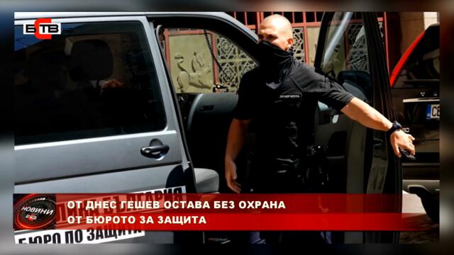 ОТ ДНЕС ГЕШЕВ ОСТАВА БЕЗ ОХРАНА ОТ БЮРОТО ЗА ЗАЩИТА (24.09.2021)