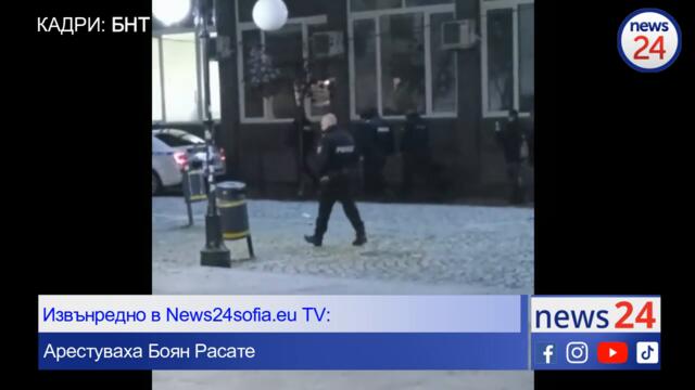 Извънредно News24sofia.eu TV: Арестуваха Боян Расате