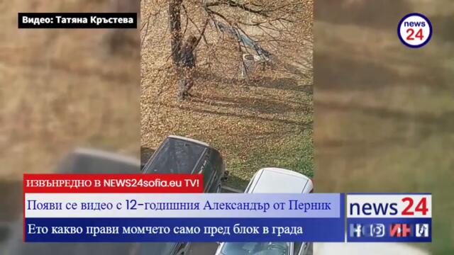 ИЗВЪНРЕДНО В NEWS24sofia.eu TV! Появи се видео с 12-годишния Александър от Перник! Ето какво прави..