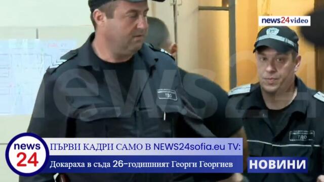 ПЪРВИ КАДРИ САМО В NEWS24sofia.eu TV: Докараха в съда 26-годишният Георги Георгиев  (ВИЖТЕ ГО)