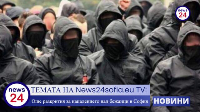 ТЕМАТА НА News24sofia.eu TV: Още разкрития за нападението над бежанци в София