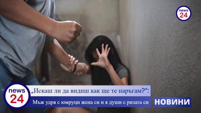 „Ще взема ножа и ще те наръгам, искаш ли да видиш?“: Мъж удря с юмруци жена си и я души с ризата си