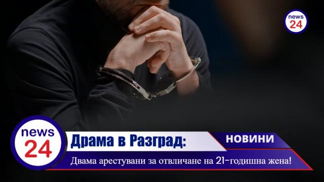 Драма в Разград: Двама арестувани за отвличане на 21-годишна жена!